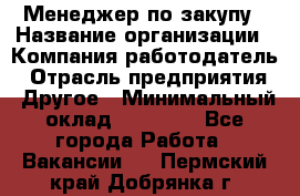 Менеджер по закупу › Название организации ­ Компания-работодатель › Отрасль предприятия ­ Другое › Минимальный оклад ­ 30 000 - Все города Работа » Вакансии   . Пермский край,Добрянка г.